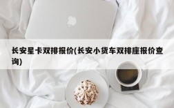 长安星卡双排报价(长安小货车双排座报价查询)