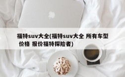 福特suv大全(福特suv大全 所有车型 价格 报价福特探险者)