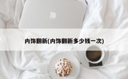 内饰翻新(内饰翻新多少钱一次)