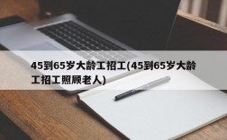 45到65岁大龄工招工(45到65岁大龄工招工照顾老人)