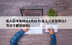 私人二手车转让2万以下(私人二手车转让2万以下要交税吗)