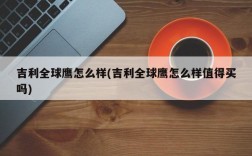 吉利全球鹰怎么样(吉利全球鹰怎么样值得买吗)