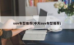 suv车型推荐(中大suv车型推荐)