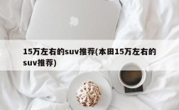 15万左右的suv推荐(本田15万左右的suv推荐)