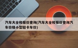 汽车大全和报价查询(汽车大全和报价查询汽车价格小型轻卡车价)