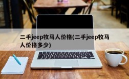 二手jeep牧马人价格(二手jeep牧马人价格多少)