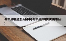 刹车盘响是怎么回事(刹车盘异响吱吱摩擦音)