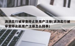 滴滴出行被审查停止新用户注册(滴滴出行被审查停止新用户注册怎么回事)