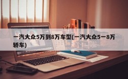 一汽大众5万到8万车型(一汽大众5一8万轿车)