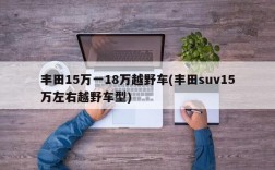 丰田15万一18万越野车(丰田suv15万左右越野车型)