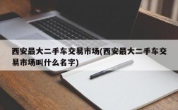 西安最大二手车交易市场(西安最大二手车交易市场叫什么名字)