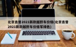 北京吉普2021新款越野车价格(北京吉普2021新款越野车价格军绿色)