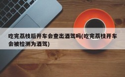 吃完荔枝后开车会查出酒驾吗(吃完荔枝开车会被检测为酒驾)