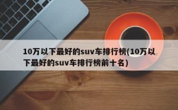 10万以下最好的suv车排行榜(10万以下最好的suv车排行榜前十名)