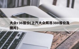 大众r36报价(上汽大众辉昂380报价及图片)