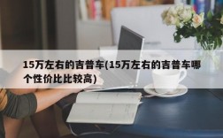 15万左右的吉普车(15万左右的吉普车哪个性价比比较高)