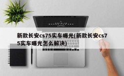 新款长安cs75实车曝光(新款长安cs75实车曝光怎么解决)