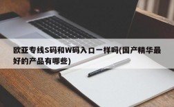 欧亚专线S码和W码入口一样吗(国产精华最好的产品有哪些)