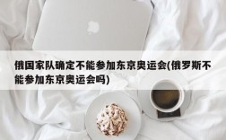 俄国家队确定不能参加东京奥运会(俄罗斯不能参加东京奥运会吗)