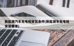 新能源汽车充电桩安装条件(新能源车充电桩安装要求)