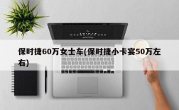 保时捷60万女士车(保时捷小卡宴50万左右)