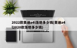 2022款奥迪a4l落地多少钱(奥迪a4l2020款落地多少钱)