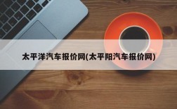 太平洋汽车报价网(太平阳汽车报价网)