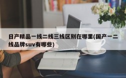 日产精品一线二线三线区别在哪里(国产一二线品牌suv有哪些)