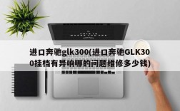 进口奔驰glk300(进口奔驰GLK300挂档有异响哪的问题维修多少钱)