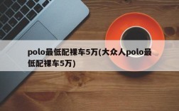 polo最低配裸车5万(大众人polo最低配裸车5万)