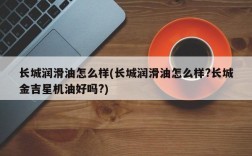 长城润滑油怎么样(长城润滑油怎么样?长城金吉星机油好吗?)