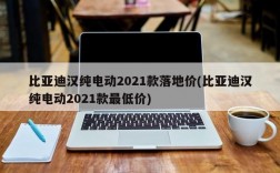 比亚迪汉纯电动2021款落地价(比亚迪汉纯电动2021款最低价)