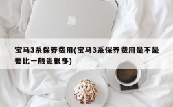 宝马3系保养费用(宝马3系保养费用是不是要比一般贵很多)