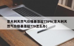 意大利天然气价格暴涨超770%(意大利天然气价格暴涨超770怎么办)