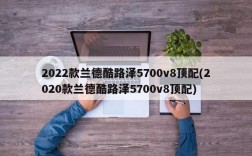 2022款兰德酷路泽5700v8顶配(2020款兰德酷路泽5700v8顶配)