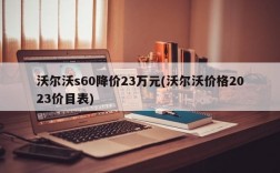 沃尔沃s60降价23万元(沃尔沃价格2023价目表)