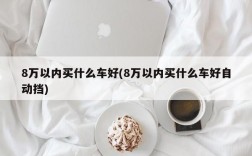 8万以内买什么车好(8万以内买什么车好自动挡)