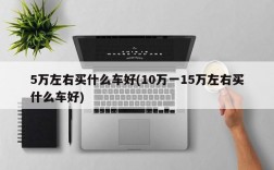 5万左右买什么车好(10万一15万左右买什么车好)