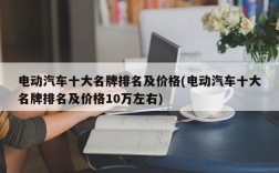 电动汽车十大名牌排名及价格(电动汽车十大名牌排名及价格10万左右)