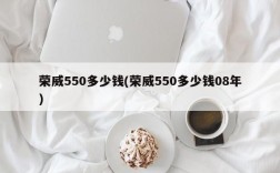 荣威550多少钱(荣威550多少钱08年)