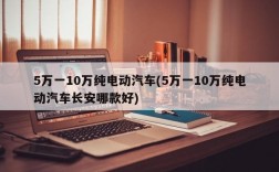 5万一10万纯电动汽车(5万一10万纯电动汽车长安哪款好)