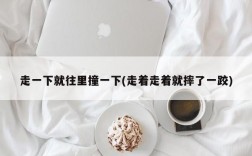 走一下就往里撞一下(走着走着就摔了一跤)