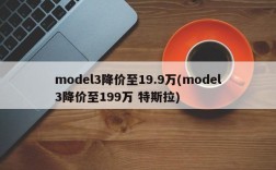 model3降价至19.9万(model3降价至199万 特斯拉)