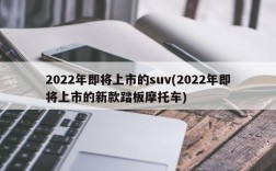 2022年即将上市的suv(2022年即将上市的新款踏板摩托车)