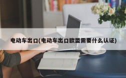 电动车出口(电动车出口欧盟需要什么认证)