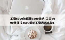 工资5000社保按3500缴纳(工资5000社保按3500缴纳工资表怎么做)