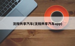 沈阳共享汽车(沈阳共享汽车app)