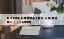 男子150万买奔驰锁不上卖家:正常(奔驰锁不上门什么原因)