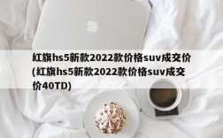 红旗hs5新款2022款价格suv成交价(红旗hs5新款2022款价格suv成交价40TD)