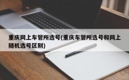 重庆网上车管所选号(重庆车管所选号和网上随机选号区别)